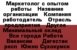 Маркетолог с опытом работы › Название организации ­ Компания-работодатель › Отрасль предприятия ­ Другое › Минимальный оклад ­ 1 - Все города Работа » Вакансии   . Дагестан респ.,Южно-Сухокумск г.